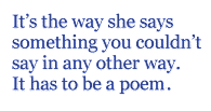 It’s the way she says something you couldn’t say in any other way. It has to be a poem.