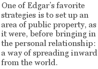 One of Edgar’s favorite strategies is to set up an area of public property, as it were, before bringing in the personal relationship: a way of spreading inward from the world.