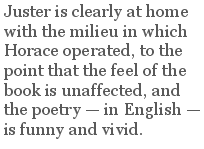 Juster is clearly at home with the milieu in which Horace operated, to the point that the feel of the book is unaffected, and the poetry — in English — is funny and vivid.