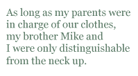As long as my parents were in charge of our clothes, my brother Mike and I were only distinguishable from the neck up.