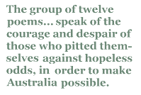The group of twelve poems... speak of the courage and despair of those who pitted themselves against hopeless odds, in order to make Australia possible.