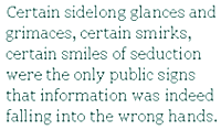 Certain sidelong glances and grimaces, certain smirks, certain smiles of seduction were the only public signs that information was indeed falling into the wrong hands.