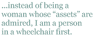 ...instead of being a woman whose “assets” are admired, I am a person in a wheelchair first.