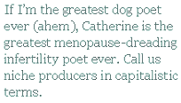 If I’m the greatest dog poet ever (ahem), Catherine is the greatest menopause-dreading infertility poet ever.