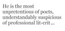 He is the most unpretentious of poets, understandably suspicious of professional lit-crit...
