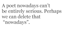 A poet nowadays can’t be entirely serious. Perhaps we can delete that “nowadays”.